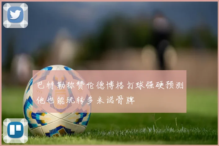 巴特勒称赞伦德博格打球强硬预测他也能玩转多米诺骨牌