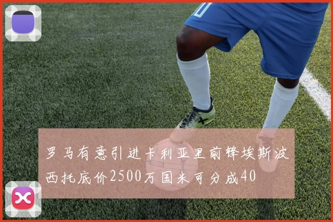 罗马有意引进卡利亚里前锋埃斯波西托底价2500万国米可分成40