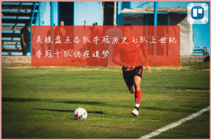 美媒盘点各队夺冠历史七队上世纪夺冠十队仍在追梦