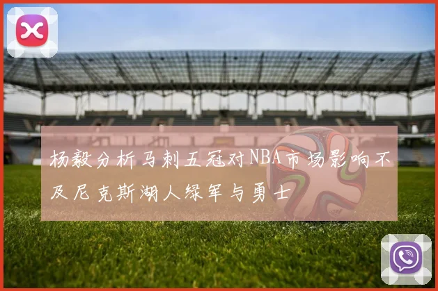 杨毅分析马刺五冠对NBA市场影响不及尼克斯湖人绿军与勇士