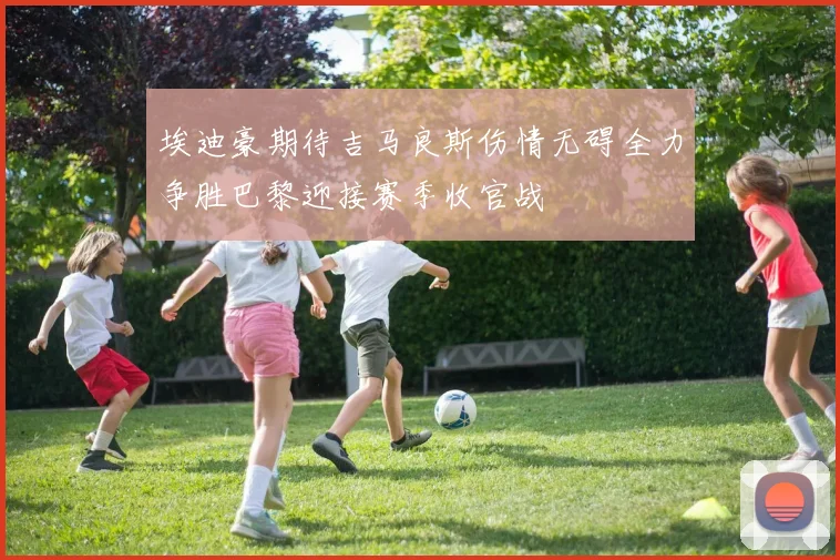 埃迪豪期待吉马良斯伤情无碍全力争胜巴黎迎接赛季收官战
