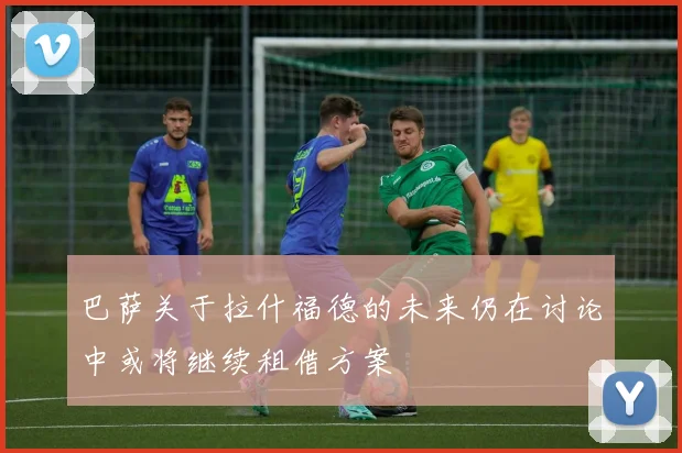 巴萨关于拉什福德的未来仍在讨论中或将继续租借方案