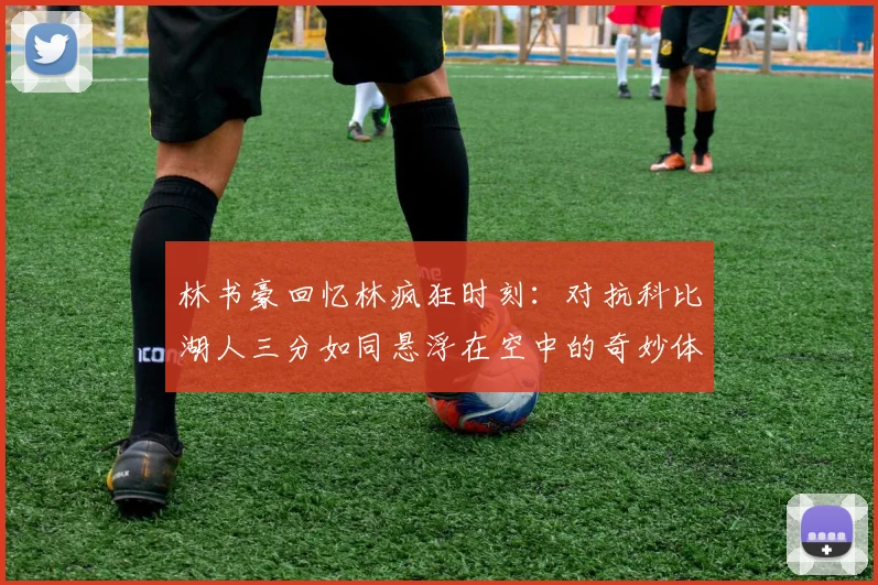 林书豪回忆林疯狂时刻：对抗科比湖人三分如同悬浮在空中的奇妙体验