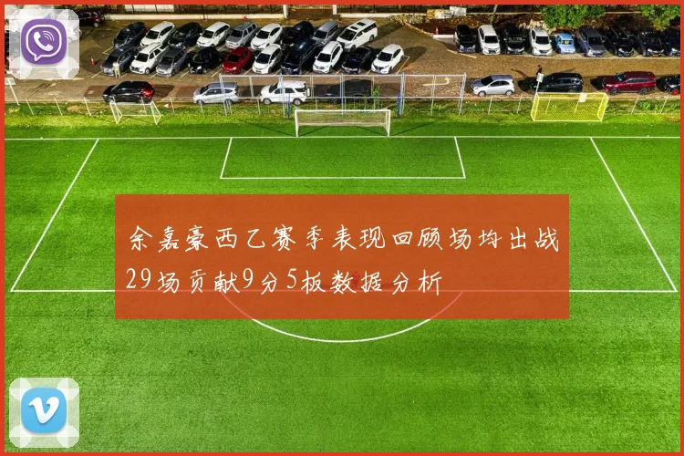 余嘉豪西乙赛季表现回顾场均出战29场贡献9分5板数据分析