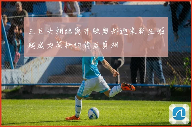 三巨头相继离开联盟却迎来新生崛起成为笑柄的背后真相