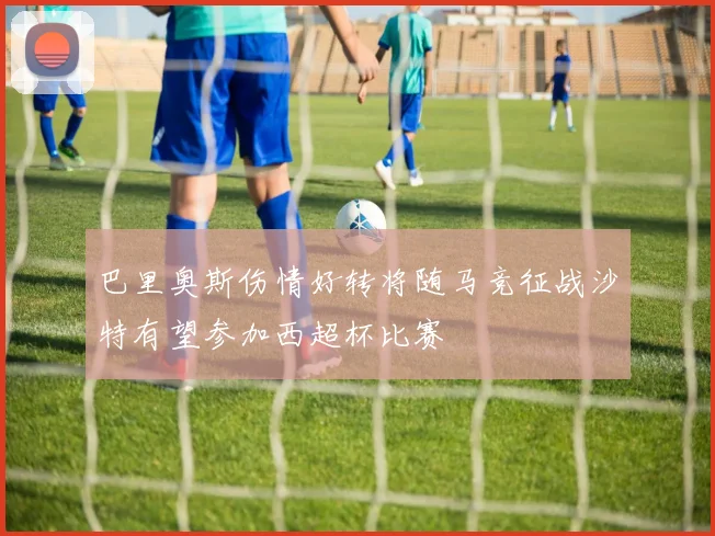 巴里奥斯伤情好转将随马竞征战沙特有望参加西超杯比赛