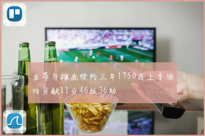 吉昂与雄鹿续约三年1750万上季场均贡献11分46板36助