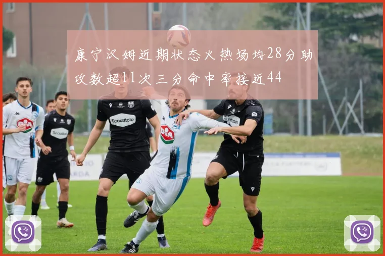 康宁汉姆近期状态火热场均28分助攻数超11次三分命中率接近44