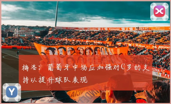 梅洛：葡萄牙中场应加强对C罗的支持以提升球队表现