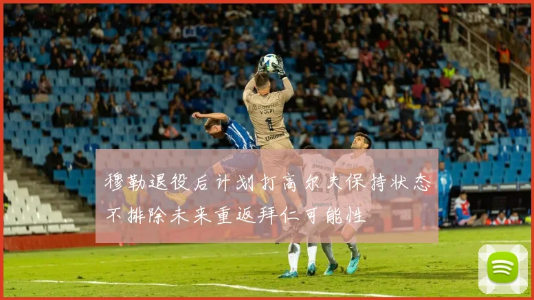 穆勒退役后计划打高尔夫保持状态不排除未来重返拜仁可能性