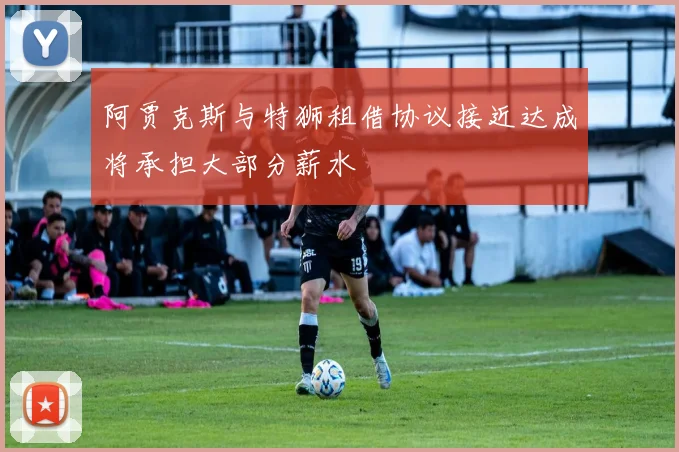 阿贾克斯与特狮租借协议接近达成将承担大部分薪水