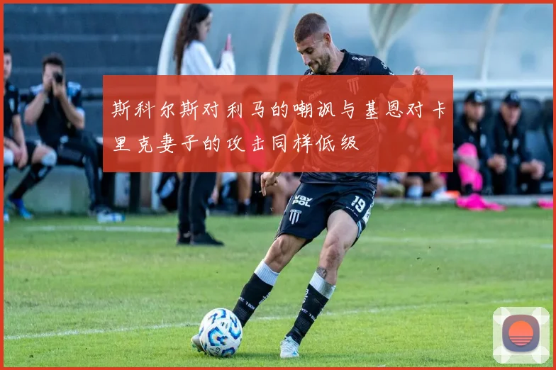 斯科尔斯对利马的嘲讽与基恩对卡里克妻子的攻击同样低级