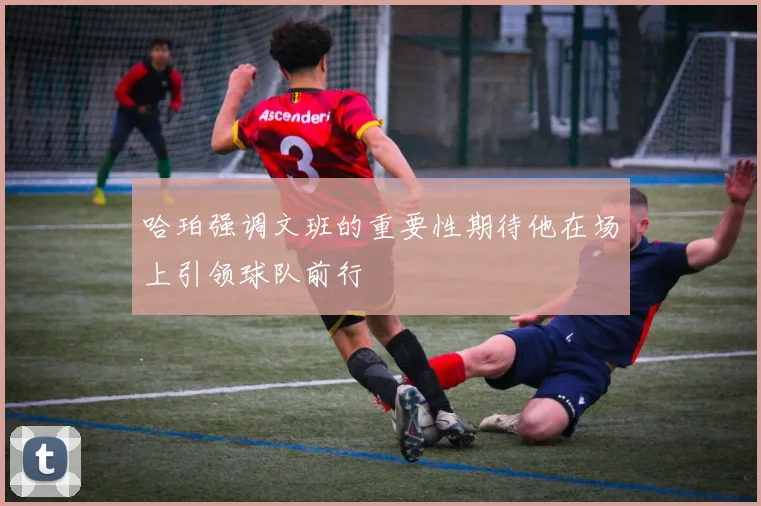 哈珀强调文班的重要性期待他在场上引领球队前行