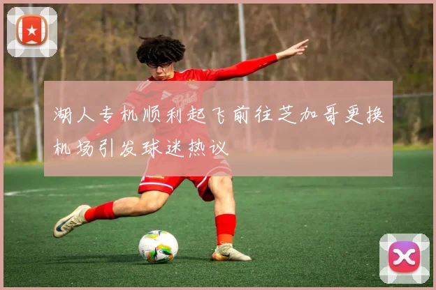 湖人专机顺利起飞前往芝加哥更换机场引发球迷热议