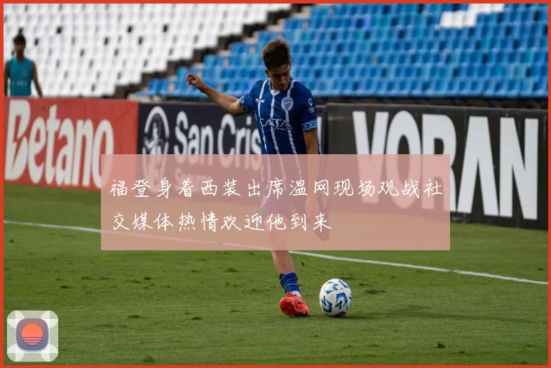 福登身着西装出席温网现场观战社交媒体热情欢迎他到来