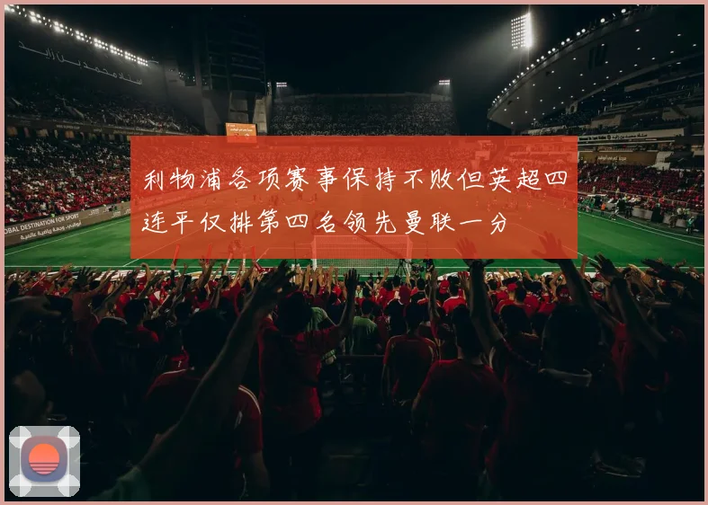 利物浦各项赛事保持不败但英超四连平仅排第四名领先曼联一分