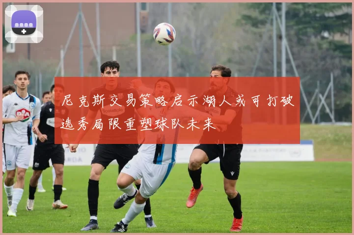 尼克斯交易策略启示湖人或可打破选秀局限重塑球队未来