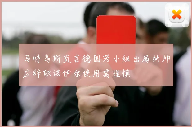 马特乌斯直言德国若小组出局纳帅应辞职诺伊尔使用需谨慎